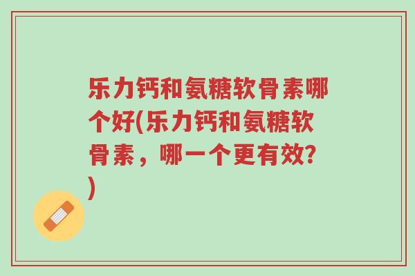 乐力钙和氨糖软骨素哪个好(乐力钙和氨糖软骨素,哪一个更有效?)-第1张图片-超越 乐力钙和氨糖软骨素哪个好(乐力钙和氨糖软骨素,哪一个更有效?)-第1张图片-超越