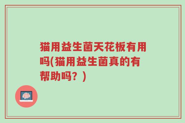 猫用益生菌天花板有用吗(猫用益生菌真的有帮助吗?)-第1张图片-超越 猫用益生菌天花板有用吗(猫用益生菌真的有帮助吗?)-第1张图片-超越