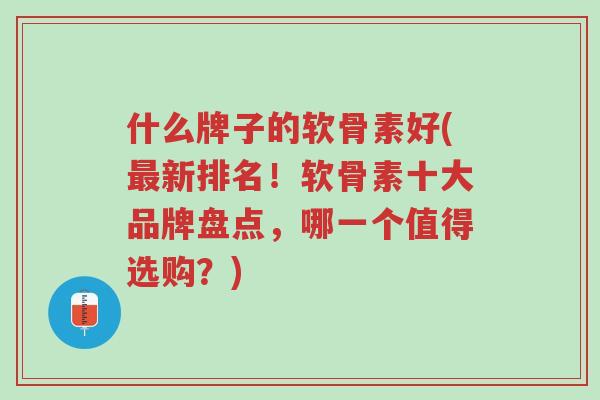 什么牌子的软骨素好(最新排名!软骨素十大品牌盘点,哪一个值得选购?)-第1张图片-超越 什么牌子的软骨素好(最新排名!软骨素十大品牌盘点,哪一个值得选购?)-第1张图片-超越
