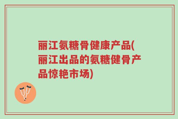 丽江氨糖骨健康产品(丽江出品的氨糖健骨产品惊艳市场)-第1张图片-超越 丽江氨糖骨健康产品(丽江出品的氨糖健骨产品惊艳市场)-第1张图片-超越