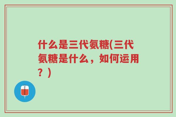 什么是三代氨糖(三代氨糖是什么,如何运用?)-第1张图片-超越 什么是三代氨糖(三代氨糖是什么,如何运用?)-第1张图片-超越