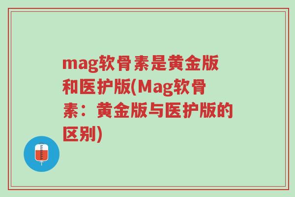 mag软骨素是黄金版和医护版(Mag软骨素:黄金版与医护版的区别)-第1张图片-超越 mag软骨素是黄金版和医护版(Mag软骨素:黄金版与医护版的区别)-第1张图片-超越