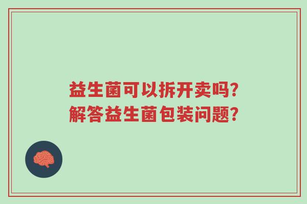 益生菌可以拆开卖吗？解答益生菌包装问题？-第1张图片-超越