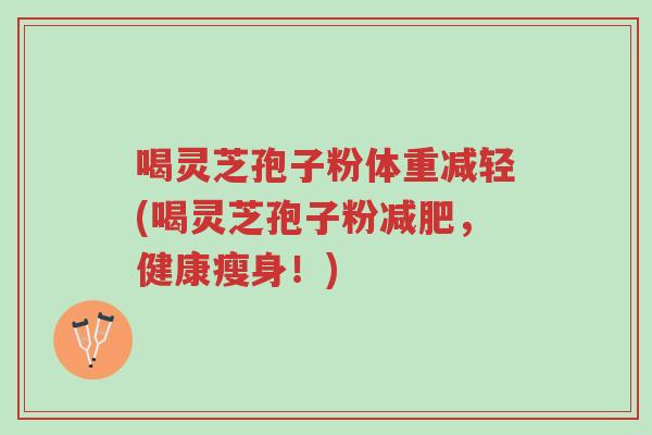 喝灵芝孢子粉体重减轻(喝灵芝孢子粉减肥,健康瘦身!)-第1张图片-超越 喝灵芝孢子粉体重减轻(喝灵芝孢子粉减肥,健康瘦身!)-第1张图片-超越
