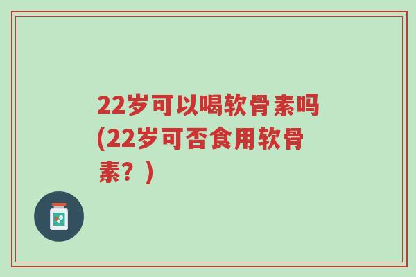 22岁可以喝软骨素吗(22岁可否食用软骨素?)-第1张图片-超越 22岁可以喝软骨素吗(22岁可否食用软骨素?)-第1张图片-超越
