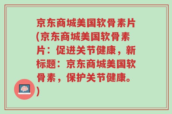 京东商城美国软骨素片(京东商城美国软骨素片：促进关节健康，新标题：京东商城美国软骨素，保护关节健康。)-第1张图片-超越