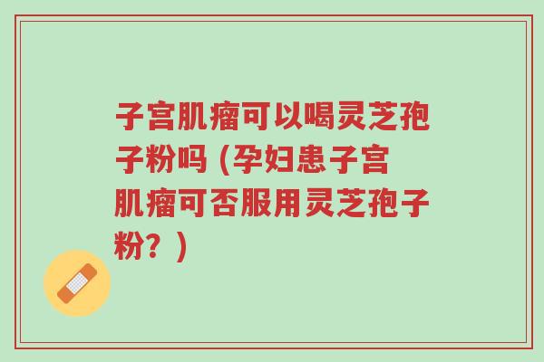 子宫肌瘤可以喝灵芝孢子粉吗 (孕妇患子宫肌瘤可否服用灵芝孢子粉?)-第1张图片-超越 子宫肌瘤可以喝灵芝孢子粉吗 (孕妇患子宫肌瘤可否服用灵芝孢子粉?)-第1张图片-超越