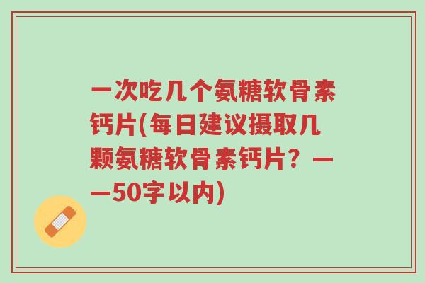 一次吃几个氨糖软骨素钙片(每日建议摄取几颗氨糖软骨素钙片?——50字以内)-第1张图片-超越 一次吃几个氨糖软骨素钙片(每日建议摄取几颗氨糖软骨素钙片?——50字以内)-第1张图片-超越