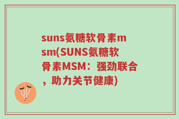 suns氨糖软骨素msm(SUNS氨糖软骨素MSM:强劲联合,助力关节健康)-第1张图片-超越 suns氨糖软骨素msm(SUNS氨糖软骨素MSM:强劲联合,助力关节健康)-第1张图片-超越