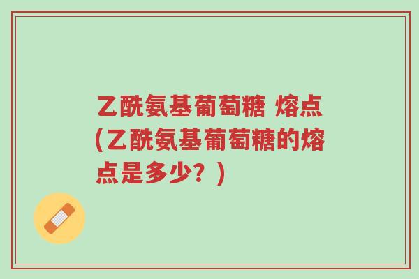 乙酰氨基葡萄糖 熔点(乙酰氨基葡萄糖的熔点是多少?)-第1张图片-超越 乙酰氨基葡萄糖 熔点(乙酰氨基葡萄糖的熔点是多少?)-第1张图片-超越