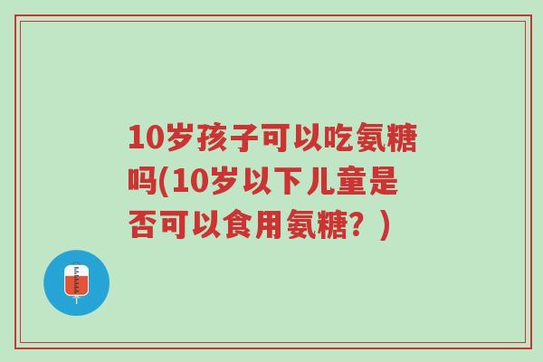 10岁孩子可以吃氨糖吗(10岁以下儿童是否可以食用氨糖?)-第1张图片-超越 10岁孩子可以吃氨糖吗(10岁以下儿童是否可以食用氨糖?)-第1张图片-超越