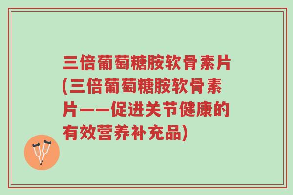 三倍葡萄糖胺软骨素片(三倍葡萄糖胺软骨素片——促进关节健康的有效营养补充品)-第1张图片-超越 三倍葡萄糖胺软骨素片(三倍葡萄糖胺软骨素片——促进关节健康的有效营养补充品)-第1张图片-超越