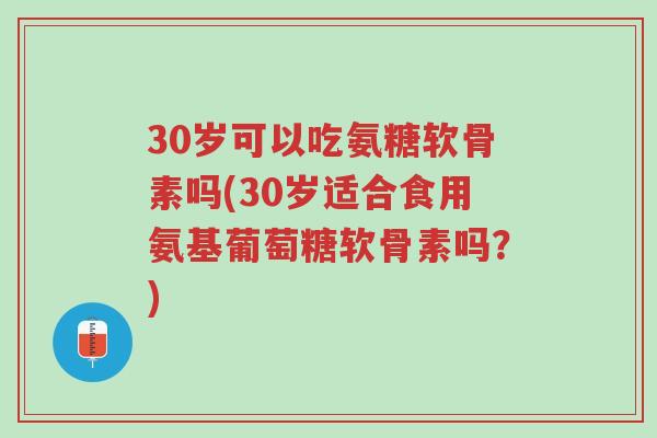 30岁可以吃氨糖软骨素吗(30岁适合食用氨基葡萄糖软骨素吗?)-第1张图片-超越 30岁可以吃氨糖软骨素吗(30岁适合食用氨基葡萄糖软骨素吗?)-第1张图片-超越