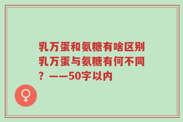 乳万蛋和氨糖有啥区别乳万蛋与氨糖有何不同?——50字以内-第1张图片-超越 乳万蛋和氨糖有啥区别乳万蛋与氨糖有何不同?——50字以内-第1张图片-超越