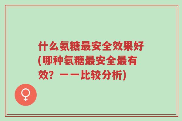 什么氨糖最安全效果好(哪种氨糖最安全最有效?一一比较分析)-第1张图片-超越 什么氨糖最安全效果好(哪种氨糖最安全最有效?一一比较分析)-第1张图片-超越