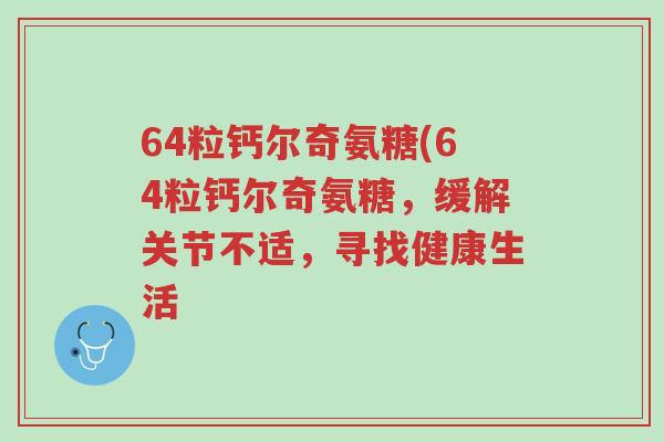 64粒钙尔奇氨糖(64粒钙尔奇氨糖,缓解关节不适,寻找健康生活-第1张图片-超越 64粒钙尔奇氨糖(64粒钙尔奇氨糖,缓解关节不适,寻找健康生活-第1张图片-超越