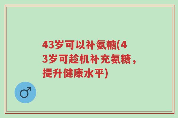 43岁可以补氨糖(43岁可趁机补充氨糖，提升健康水平)-第1张图片-超越