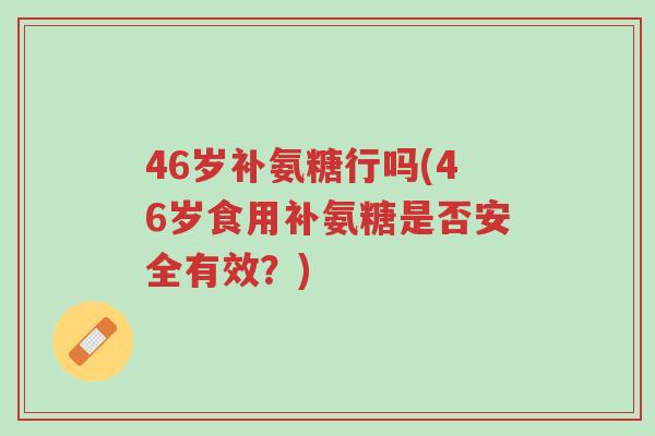 46岁补氨糖行吗(46岁食用补氨糖是否安全有效?)-第1张图片-超越 46岁补氨糖行吗(46岁食用补氨糖是否安全有效?)-第1张图片-超越