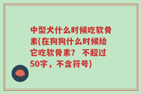 中型犬什么时候吃软骨素(在狗狗什么时候给它吃软骨素? 不超过50字,不含符号)-第1张图片-超越 中型犬什么时候吃软骨素(在狗狗什么时候给它吃软骨素? 不超过50字,不含符号)-第1张图片-超越