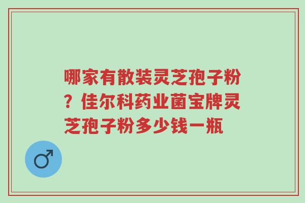 哪家有散装灵芝孢子粉?佳尔科药业菌宝牌灵芝孢子粉多少钱一瓶-第1张图片-超越 哪家有散装灵芝孢子粉?佳尔科药业菌宝牌灵芝孢子粉多少钱一瓶-第1张图片-超越