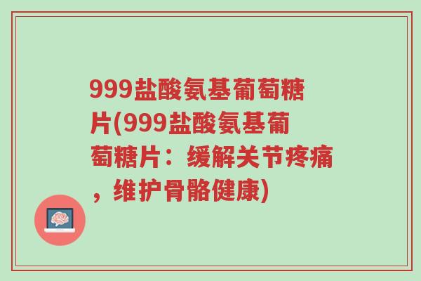 999盐酸氨基葡萄糖片(999盐酸氨基葡萄糖片:缓解关节疼痛,维护骨骼健康)-第1张图片-超越 999盐酸氨基葡萄糖片(999盐酸氨基葡萄糖片:缓解关节疼痛,维护骨骼健康)-第1张图片-超越