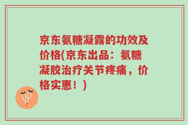 京东氨糖凝露的功效及价格(京东出品:氨糖凝胶治疗关节疼痛,价格实惠!)-第1张图片-超越 京东氨糖凝露的功效及价格(京东出品:氨糖凝胶治疗关节疼痛,价格实惠!)-第1张图片-超越