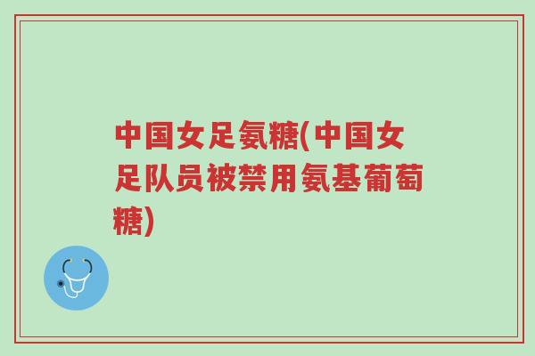 中国女足氨糖(中国女足队员被禁用氨基葡萄糖)-第1张图片-超越 中国女足氨糖(中国女足队员被禁用氨基葡萄糖)-第1张图片-超越