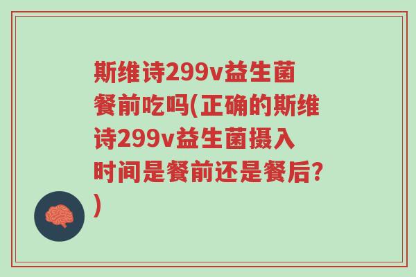 斯维诗299v益生菌餐前吃吗(正确的斯维诗299v益生菌摄入时间是餐前还是餐后?)-第1张图片-超越 斯维诗299v益生菌餐前吃吗(正确的斯维诗299v益生菌摄入时间是餐前还是餐后?)-第1张图片-超越