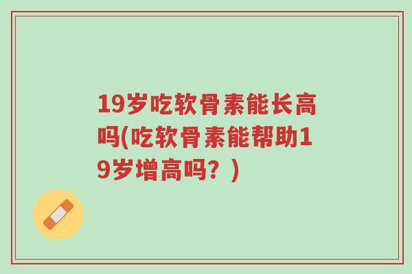19岁吃软骨素能长高吗(吃软骨素能帮助19岁增高吗?)-第1张图片-超越 19岁吃软骨素能长高吗(吃软骨素能帮助19岁增高吗?)-第1张图片-超越