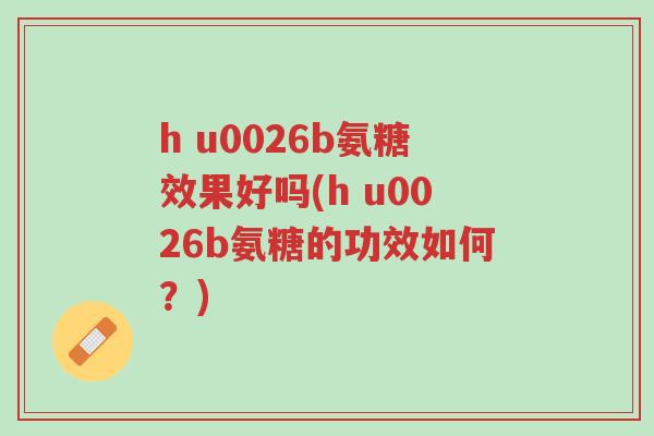 h u0026b氨糖效果好吗(h u0026b氨糖的功效如何?)-第1张图片-超越 h u0026b氨糖效果好吗(h u0026b氨糖的功效如何?)-第1张图片-超越