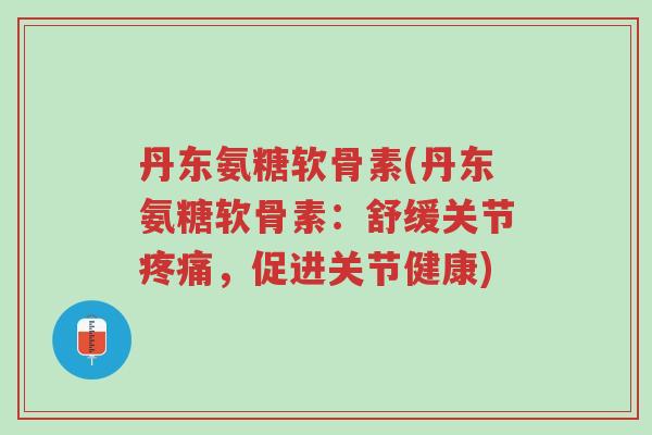 丹东氨糖软骨素(丹东氨糖软骨素:舒缓关节疼痛,促进关节健康)-第1张图片-超越 丹东氨糖软骨素(丹东氨糖软骨素:舒缓关节疼痛,促进关节健康)-第1张图片-超越