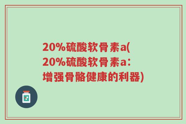 20%硫酸软骨素a(20%硫酸软骨素a:增强骨骼健康的利器)-第1张图片-超越 20%硫酸软骨素a(20%硫酸软骨素a:增强骨骼健康的利器)-第1张图片-超越