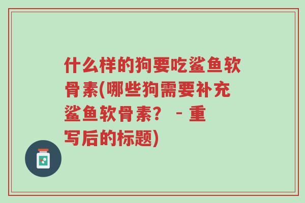 什么样的狗要吃鲨鱼软骨素(哪些狗需要补充鲨鱼软骨素? - 重写后的标题)-第1张图片-超越 什么样的狗要吃鲨鱼软骨素(哪些狗需要补充鲨鱼软骨素? - 重写后的标题)-第1张图片-超越