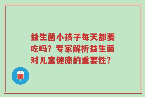 益生菌小孩子每天都要吃吗?专家解析益生菌对儿童健康的重要性?-第1张图片-超越 益生菌小孩子每天都要吃吗?专家解析益生菌对儿童健康的重要性?-第1张图片-超越