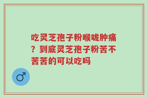 吃灵芝孢子粉喉咙肿痛?到底灵芝孢子粉苦不苦苦的可以吃吗-第1张图片-超越 吃灵芝孢子粉喉咙肿痛?到底灵芝孢子粉苦不苦苦的可以吃吗-第1张图片-超越