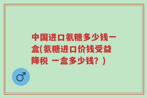 中国进口氨糖多少钱一盒(氨糖进口价钱受益降税 一盒多少钱?)-第1张图片-超越 中国进口氨糖多少钱一盒(氨糖进口价钱受益降税 一盒多少钱?)-第1张图片-超越