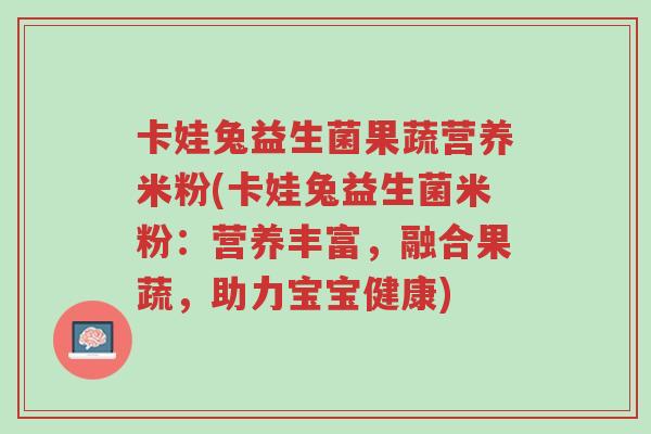 卡娃兔益生菌果蔬营养米粉(卡娃兔益生菌米粉:营养丰富,融合果蔬,助力宝宝健康)-第1张图片-超越 卡娃兔益生菌果蔬营养米粉(卡娃兔益生菌米粉:营养丰富,融合果蔬,助力宝宝健康)-第1张图片-超越
