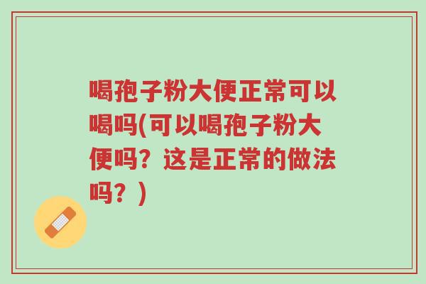 喝孢子粉大便正常可以喝吗(可以喝孢子粉大便吗?这是正常的做法吗?)-第1张图片-超越 喝孢子粉大便正常可以喝吗(可以喝孢子粉大便吗?这是正常的做法吗?)-第1张图片-超越