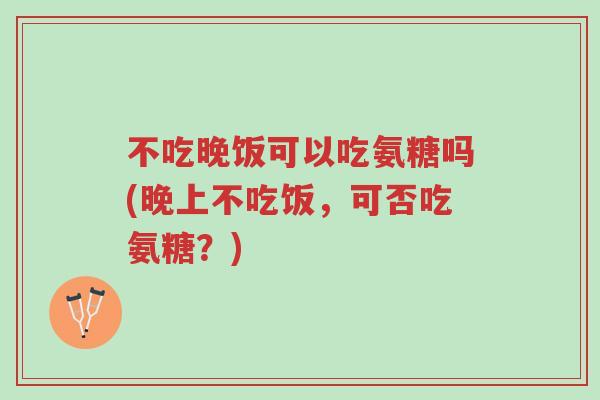 不吃晚饭可以吃氨糖吗(晚上不吃饭,可否吃氨糖?)-第1张图片-超越 不吃晚饭可以吃氨糖吗(晚上不吃饭,可否吃氨糖?)-第1张图片-超越