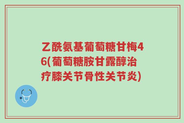乙酰氨基葡萄糖甘梅46(葡萄糖胺甘露醇治疗膝关节骨性关节炎)-第1张图片-超越 乙酰氨基葡萄糖甘梅46(葡萄糖胺甘露醇治疗膝关节骨性关节炎)-第1张图片-超越