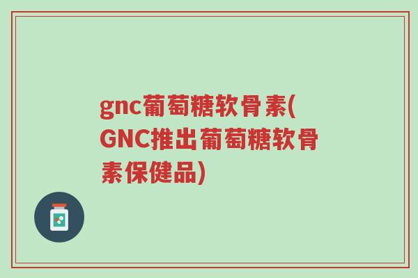 gnc葡萄糖软骨素(GNC推出葡萄糖软骨素保健品)-第1张图片-超越 gnc葡萄糖软骨素(GNC推出葡萄糖软骨素保健品)-第1张图片-超越