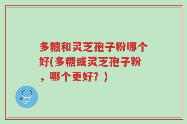 多糖和灵芝孢子粉哪个好(多糖或灵芝孢子粉，哪个更好？)-第1张图片-超越