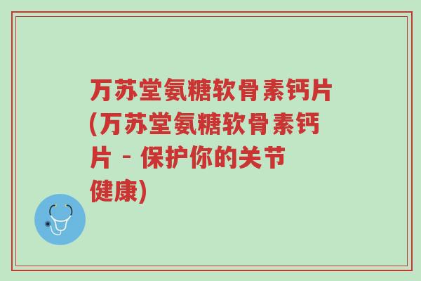 万苏堂氨糖软骨素钙片(万苏堂氨糖软骨素钙片 - 保护你的关节健康)-第1张图片-超越 万苏堂氨糖软骨素钙片(万苏堂氨糖软骨素钙片 - 保护你的关节健康)-第1张图片-超越