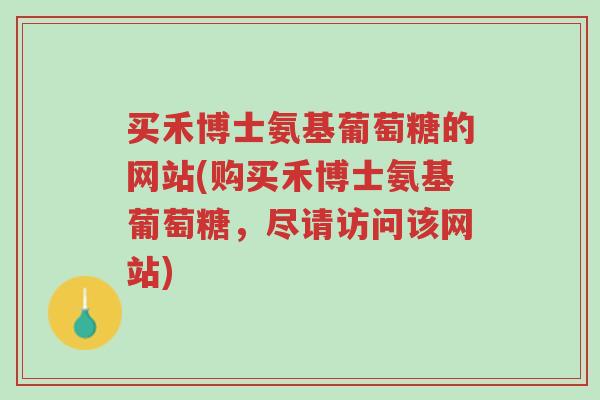 买禾博士氨基葡萄糖的网站(购买禾博士氨基葡萄糖,尽请访问该网站)-第1张图片-超越 买禾博士氨基葡萄糖的网站(购买禾博士氨基葡萄糖,尽请访问该网站)-第1张图片-超越