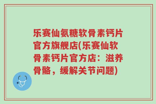 乐赛仙氨糖软骨素钙片官方旗舰店(乐赛仙软骨素钙片官方店：滋养骨骼，缓解关节问题)-第1张图片-超越