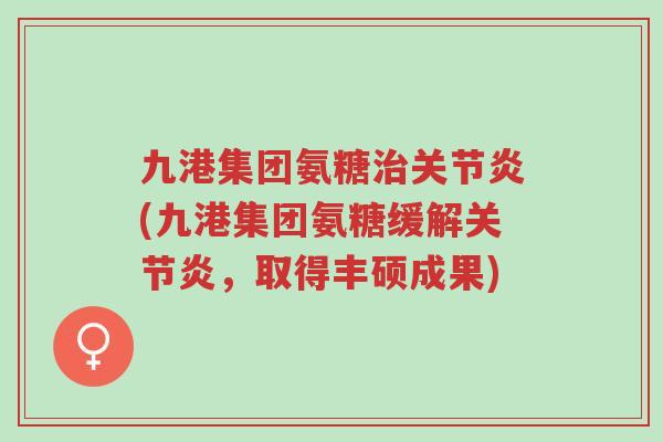 九港集团氨糖治关节炎(九港集团氨糖缓解关节炎,取得丰硕成果)-第1张图片-超越 九港集团氨糖治关节炎(九港集团氨糖缓解关节炎,取得丰硕成果)-第1张图片-超越