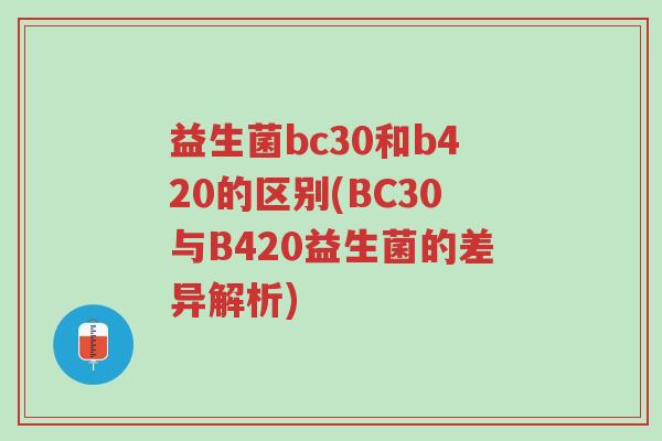 益生菌bc30和b420的区别(BC30与B420益生菌的差异解析)-第1张图片-超越