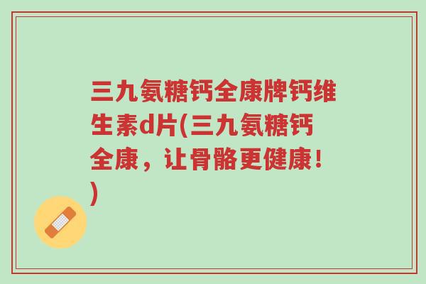 三九氨糖钙全康牌钙维生素d片(三九氨糖钙全康,让骨骼更健康!)-第1张图片-超越 三九氨糖钙全康牌钙维生素d片(三九氨糖钙全康,让骨骼更健康!)-第1张图片-超越