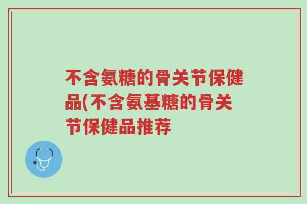 不含氨糖的骨关节保健品(不含氨基糖的骨关节保健品推荐-第1张图片-超越 不含氨糖的骨关节保健品(不含氨基糖的骨关节保健品推荐-第1张图片-超越