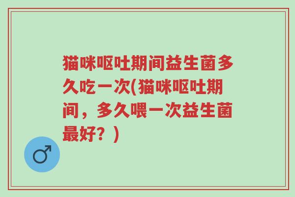 猫咪呕吐期间益生菌多久吃一次(猫咪呕吐期间,多久喂一次益生菌最好?)-第1张图片-超越 猫咪呕吐期间益生菌多久吃一次(猫咪呕吐期间,多久喂一次益生菌最好?)-第1张图片-超越